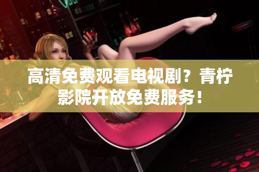高清免费观看电视剧？青柠影院开放免费服务！