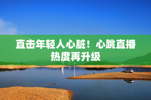直击年轻人心脏！心跳直播热度再升级