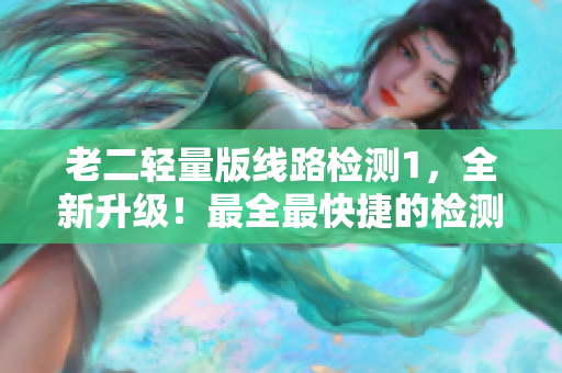 老二轻量版线路检测1，全新升级！最全最快捷的检测体验