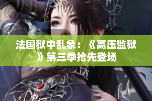 法国狱中乱象：《高压监狱》第三季抢先登场