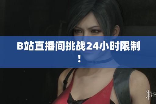B站直播间挑战24小时限制！