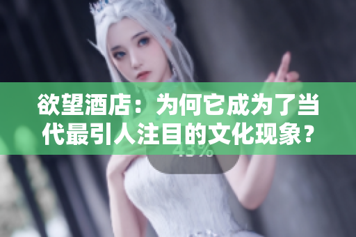 欲望酒店：为何它成为了当代最引人注目的文化现象？