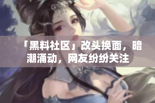 「黑料社区」改头换面，暗潮涌动，网友纷纷关注