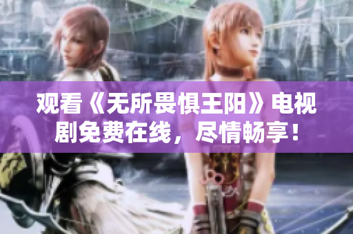 观看《无所畏惧王阳》电视剧免费在线，尽情畅享！