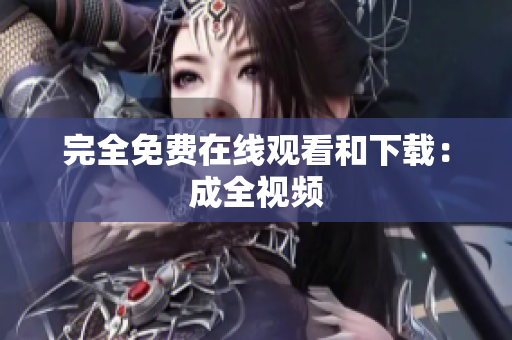 完全免费在线观看和下载：成全视频