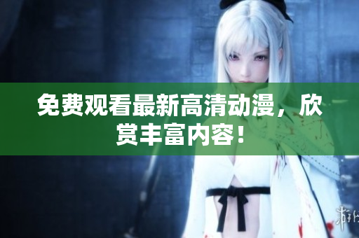 免费观看最新高清动漫，欣赏丰富内容！