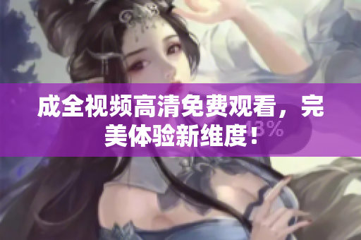 成全视频高清免费观看，完美体验新维度！