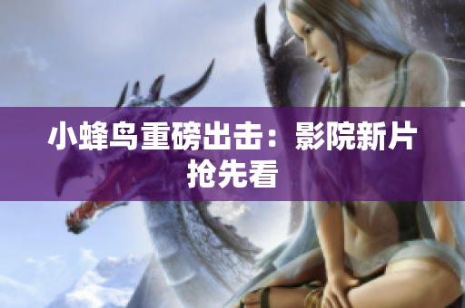 小蜂鸟重磅出击：影院新片抢先看