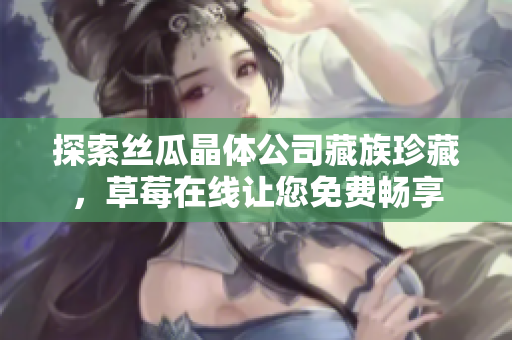 探索丝瓜晶体公司藏族珍藏，草莓在线让您免费畅享