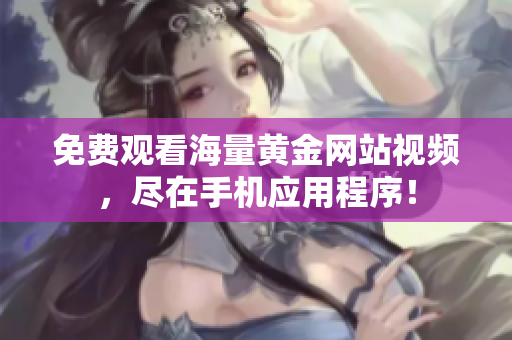 免费观看海量黄金网站视频，尽在手机应用程序！