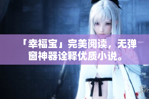 「幸福宝」完美阅读，无弹窗神器诠释优质小说。