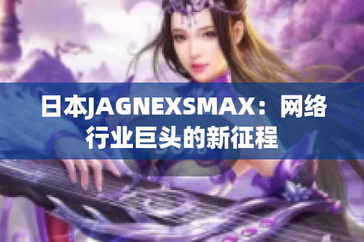 日本JAGNEXSMAX：网络行业巨头的新征程