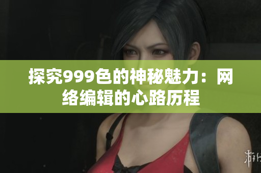 探究999色的神秘魅力：网络编辑的心路历程