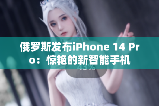 俄罗斯发布iPhone 14 Pro：惊艳的新智能手机