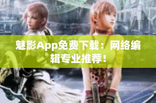 魅影App免费下载：网络编辑专业推荐！