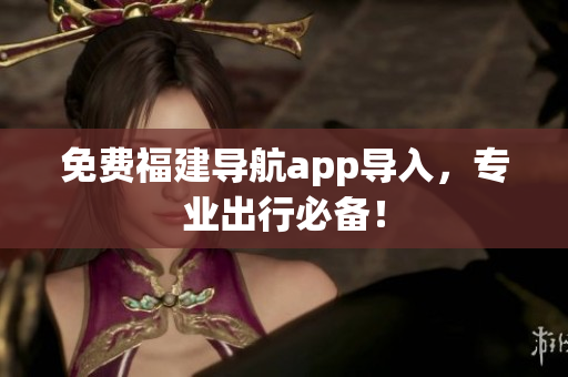 免费福建导航app导入，专业出行必备！