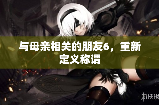 与母亲相关的朋友6，重新定义称谓