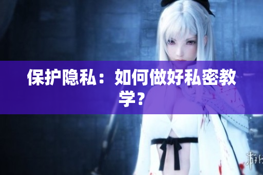 保护隐私：如何做好私密教学？