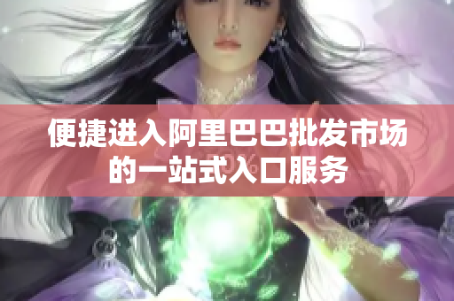 便捷进入阿里巴巴批发市场的一站式入口服务