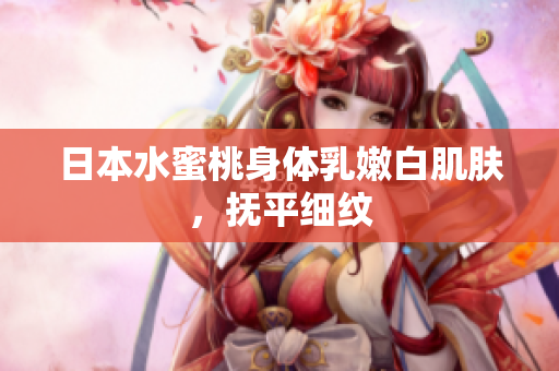 日本水蜜桃身体乳嫩白肌肤，抚平细纹