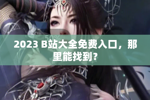 2023 B站大全免费入口，那里能找到？