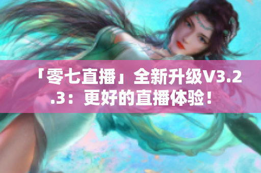「零七直播」全新升级V3.2.3：更好的直播体验！