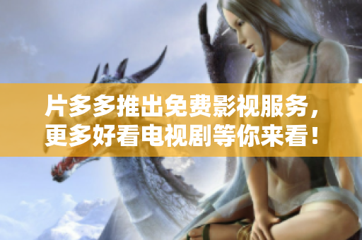 片多多推出免费影视服务，更多好看电视剧等你来看！