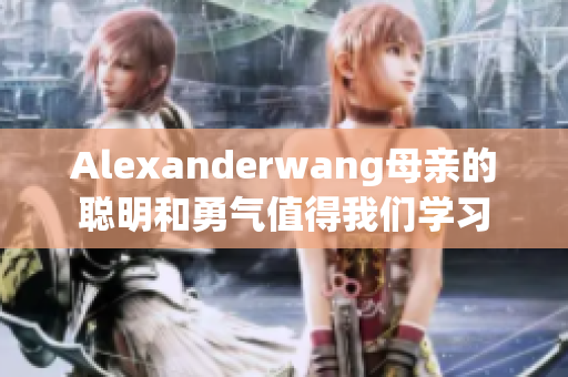 Alexanderwang母亲的聪明和勇气值得我们学习