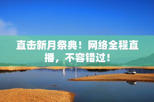 直击新月祭典！网络全程直播，不容错过！