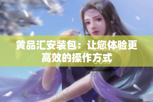 黄品汇安装包：让您体验更高效的操作方式