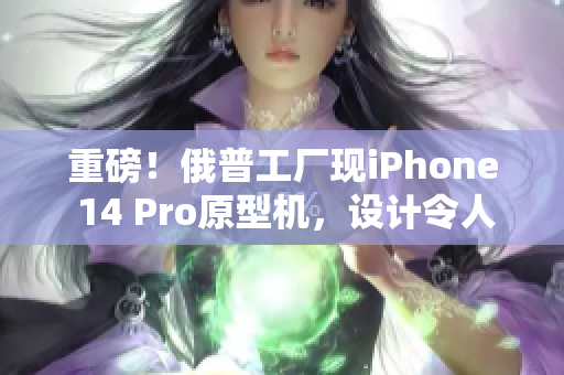 重磅！俄普工厂现iPhone 14 Pro原型机，设计令人惊叹！