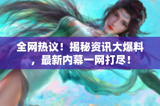全网热议！揭秘资讯大爆料，最新内幕一网打尽！