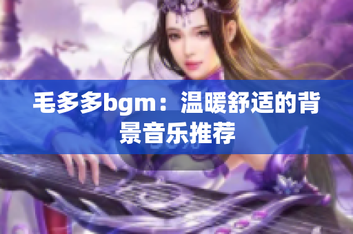 毛多多bgm：温暖舒适的背景音乐推荐