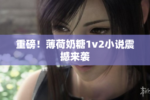 重磅！薄荷奶糖1v2小说震撼来袭