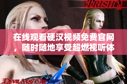 在线观看硬汉视频免费官网，随时随地享受超燃视听体验