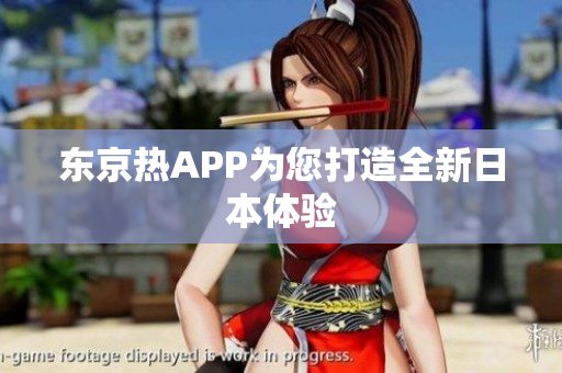 东京热APP为您打造全新日本体验