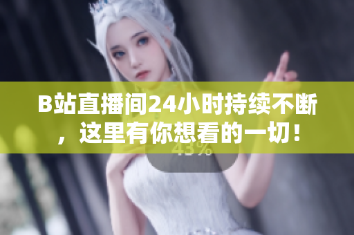 B站直播间24小时持续不断，这里有你想看的一切！