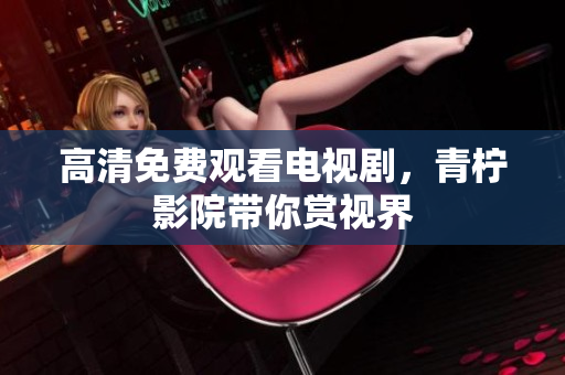 高清免费观看电视剧，青柠影院带你赏视界