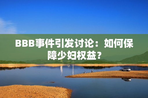 BBB事件引发讨论：如何保障少妇权益？
