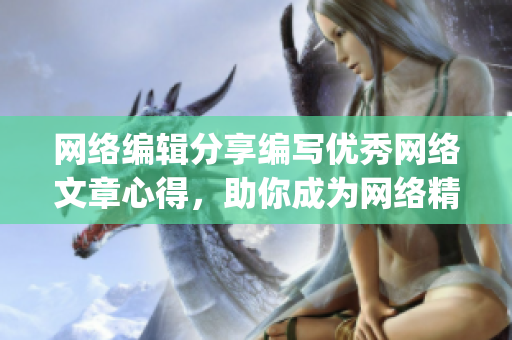 网络编辑分享编写优秀网络文章心得，助你成为网络精英)