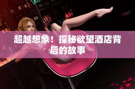 超越想象！探秘欲望酒店背后的故事