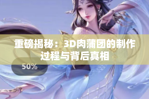 重磅揭秘：3D肉蒲团的制作过程与背后真相