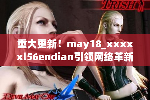 重大更新！may18_xxxxxl56endian引领网络革新