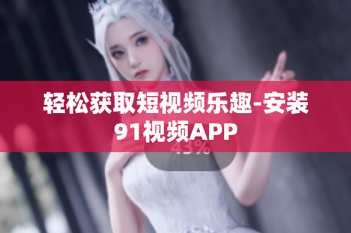 轻松获取短视频乐趣-安装91视频APP
