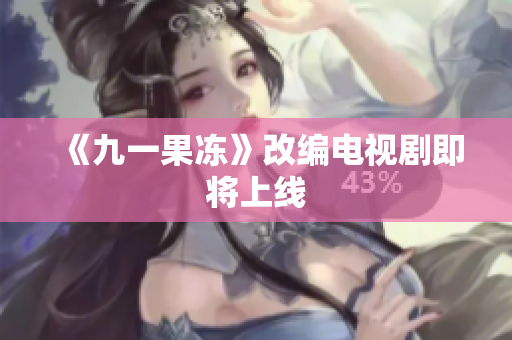 《九一果冻》改编电视剧即将上线