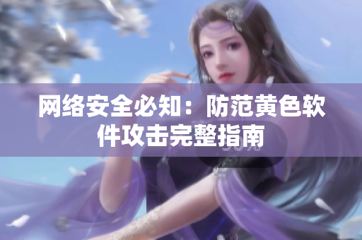 网络安全必知：防范黄色软件攻击完整指南