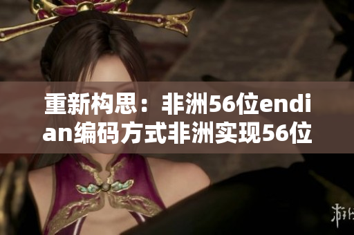 重新构思：非洲56位endian编码方式非洲实现56位endian编码
