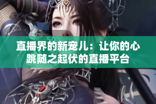 直播界的新宠儿：让你的心跳随之起伏的直播平台