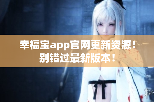 幸福宝app官网更新资源！别错过最新版本！