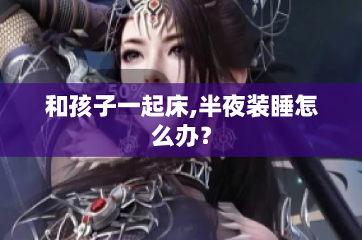 和孩子一起床,半夜装睡怎么办？